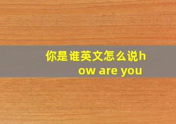 你是谁英文怎么说how are you